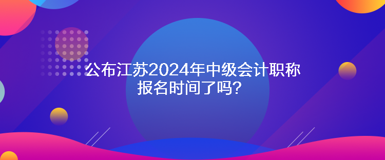 公布江蘇2024年中級(jí)會(huì)計(jì)職稱報(bào)名時(shí)間了嗎？