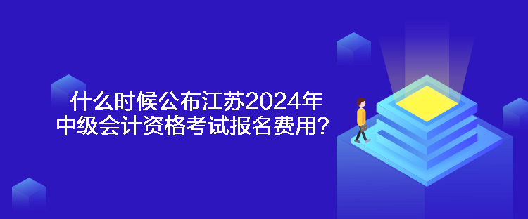 什么時(shí)候公布江蘇2024年中級(jí)會(huì)計(jì)資格考試報(bào)名費(fèi)用？