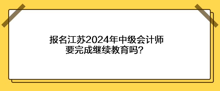 報名江蘇2024年中級會計師要完成繼續(xù)教育嗎？