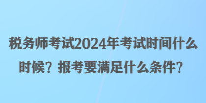 稅務(wù)師考試2024年考試時(shí)間什么時(shí)候？報(bào)考要滿足什么條件？