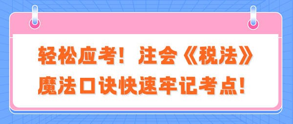 輕松應(yīng)考！注會(huì)《稅法》魔法口訣快速牢記考點(diǎn)！
