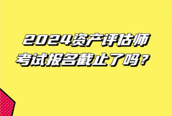 2024資產(chǎn)評(píng)估師考試報(bào)名截止了嗎？