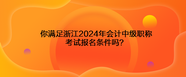 你滿足浙江2024年會(huì)計(jì)中級(jí)職稱考試報(bào)名條件嗎？