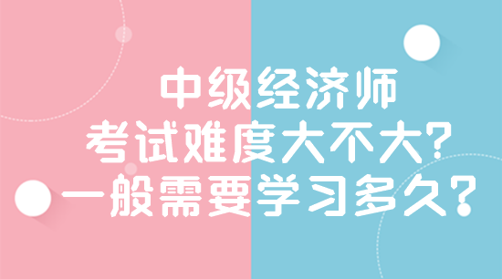 中級經(jīng)濟師考試難度大不大？一般需要學習多久？