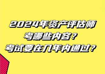 2024年資產(chǎn)評(píng)估師考哪些內(nèi)容？考試要在幾年內(nèi)通過？