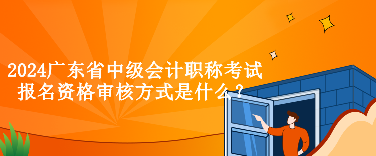 2024廣東省中級會計職稱考試報名資格審核方式是什么？