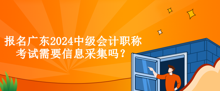 報名廣東2024中級會計職稱考試需要信息采集嗎？