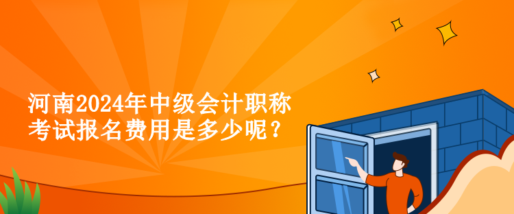 河南2024年中級會計職稱考試報名費用是多少呢？