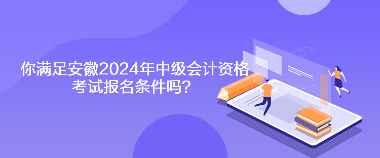 你滿足安徽2024年中級會計資格考試報名條件嗎？