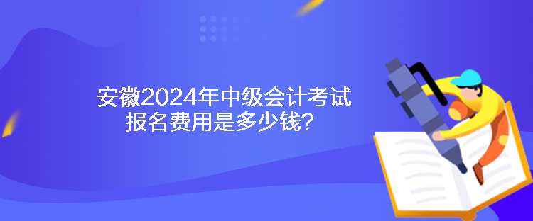 安徽2024年中級(jí)會(huì)計(jì)考試報(bào)名費(fèi)用是多少錢？