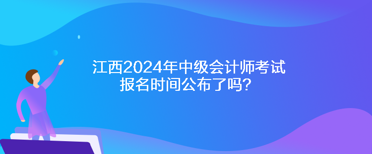 江西2024年中級(jí)會(huì)計(jì)師考試報(bào)名時(shí)間公布了嗎？