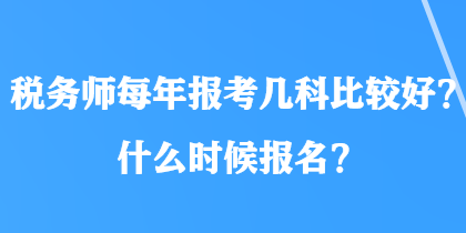 稅務(wù)師每年報(bào)考幾科比較好？什么時(shí)候報(bào)名？
