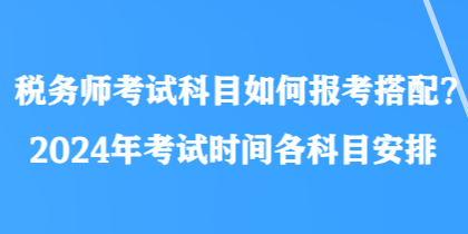稅務(wù)師考試科目如何報考搭配？2024年考試時間各科目安排