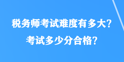 稅務(wù)師考試難度有多大？考試多少分合格？