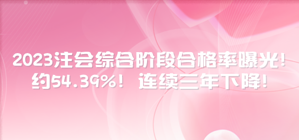 2023注會(huì)綜合階段合格率曝光！約54.39%！連續(xù)三年下降！