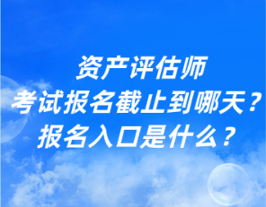 資產(chǎn)評(píng)估師考試報(bào)名截止到哪天？報(bào)名入口是什么？