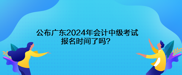 公布廣東2024年會(huì)計(jì)中級(jí)考試報(bào)名時(shí)間了嗎？