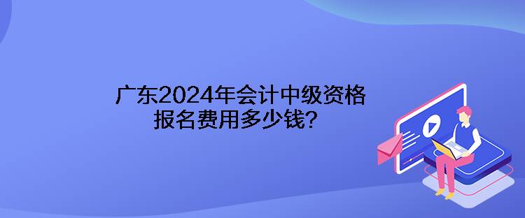 廣東2024年會計(jì)中級資格報(bào)名費(fèi)用多少錢？