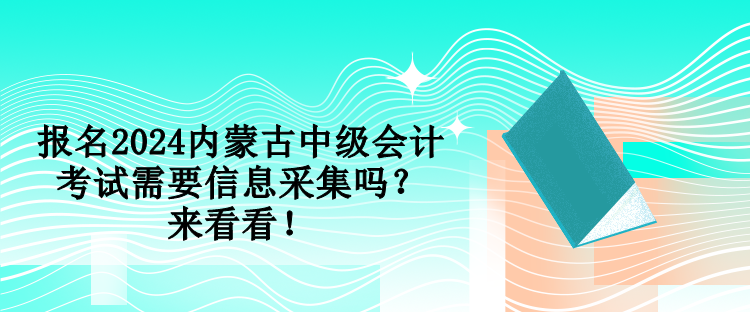 報名2024內(nèi)蒙古中級會計考試需要信息采集嗎？來看看！