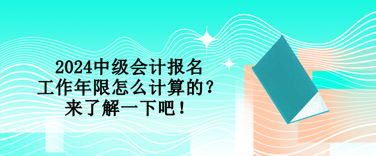 2024中級(jí)會(huì)計(jì)報(bào)名工作年限怎么計(jì)算的？來了解一下吧！