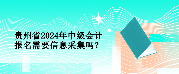 貴州省2024年中級(jí)會(huì)計(jì)報(bào)名需要信息采集嗎？