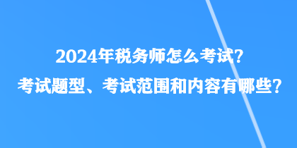 2024年稅務(wù)師怎么考試？考試題型、考試范圍和內(nèi)容有哪些？