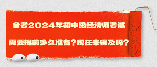 備考2024年初中級(jí)經(jīng)濟(jì)師考試需要提前多久準(zhǔn)備？現(xiàn)在來得及嗎？