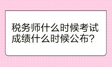 稅務(wù)師什么時候考試？成績什么時候公布？