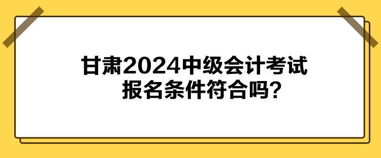 甘肅2024中級(jí)會(huì)計(jì)考試報(bào)名條件符合嗎？