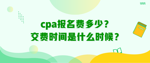 cpa報(bào)名費(fèi)多少？交費(fèi)時(shí)間是什么時(shí)候？