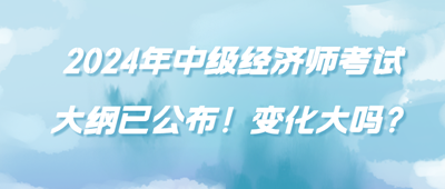 2024年中級經(jīng)濟師考試大綱已公布！變化大嗎？
