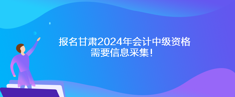 報(bào)名甘肅2024年會(huì)計(jì)中級(jí)資格需要信息采集！
