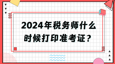2024年稅務(wù)師什么時候打印準(zhǔn)考證？