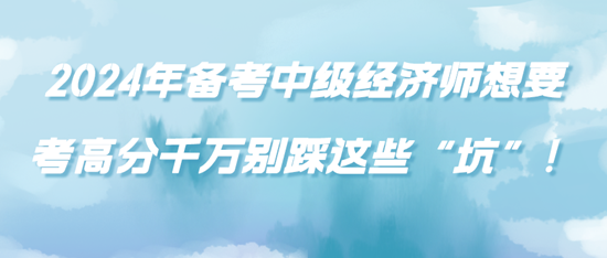 2024年備考中級經(jīng)濟師想要考高分千萬別踩這些“坑”！