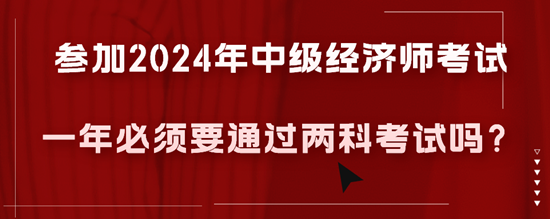 參加2024年中級經(jīng)濟(jì)師考試一年必須要通過兩科考試嗎？