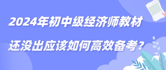 2024年初中級經(jīng)濟師教材還沒出應(yīng)該如何高效備考？