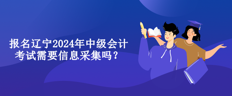 報(bào)名遼寧2024年中級(jí)會(huì)計(jì)考試需要信息采集嗎？