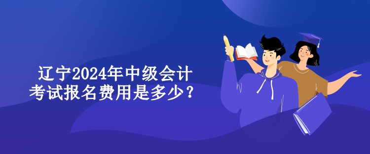 遼寧2024年中級(jí)會(huì)計(jì)考試報(bào)名費(fèi)用是多少？