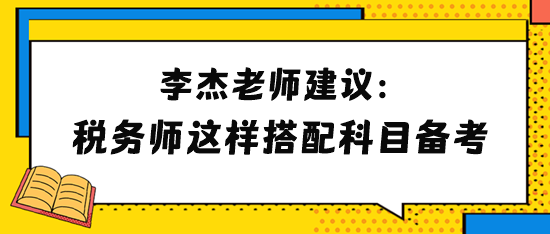 李杰老師建議2024年稅務(wù)師考生這樣搭配科目備考！