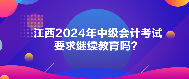 江西2024年中級會計考試要求繼續(xù)教育嗎？