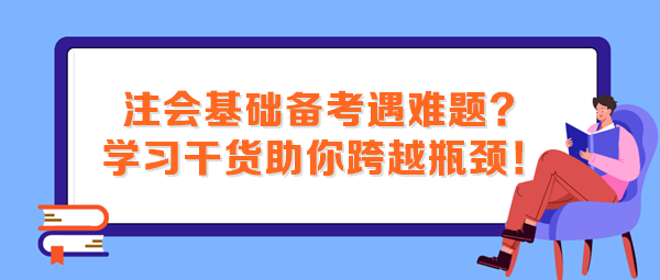 注會基礎(chǔ)備考遇難題？這些學(xué)習(xí)干貨助你跨越瓶頸！