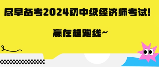 盡早備考2024初中級(jí)經(jīng)濟(jì)師考試！贏在起跑線~