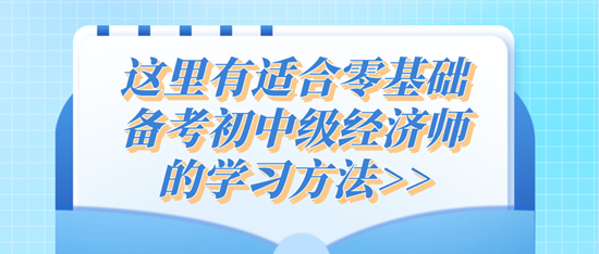 這里有適合零基礎(chǔ)備考初中級經(jīng)濟師的學(xué)習(xí)方法>>