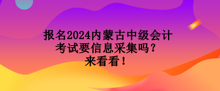 報(bào)名2024內(nèi)蒙古中級會(huì)計(jì)考試要信息采集嗎？來看看！