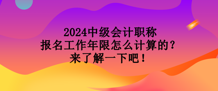2024中級會計職稱報名工作年限怎么計算的？來了解一下吧！