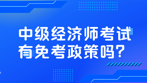 中級(jí)經(jīng)濟(jì)師考試有免考政策嗎？
