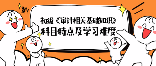 2024年初級《審計(jì)相關(guān)基礎(chǔ)知識(shí)》科目特點(diǎn)及學(xué)習(xí)難度