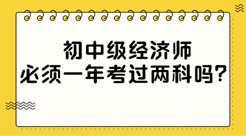 初中級(jí)經(jīng)濟(jì)師必須一年考過兩科嗎？