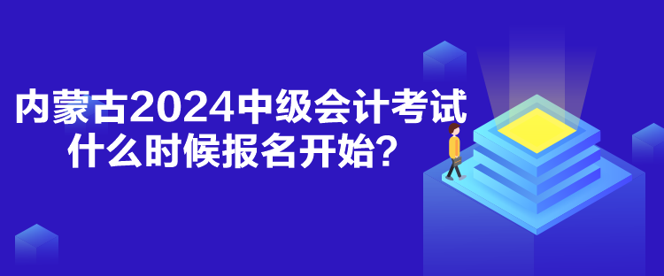 內蒙古2024中級會計考試什么時候報名開始？