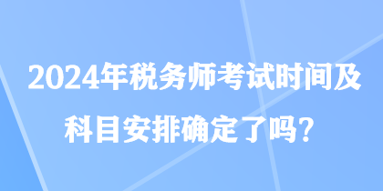 2024年稅務(wù)師考試時(shí)間及科目安排確定了嗎？